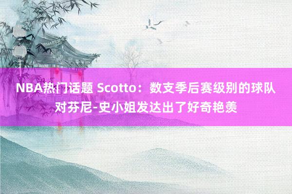 NBA热门话题 Scotto：数支季后赛级别的球队对芬尼-史小姐发达出了好奇艳羡