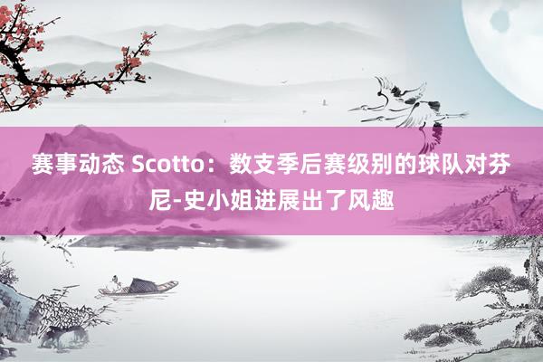 赛事动态 Scotto：数支季后赛级别的球队对芬尼-史小姐进展出了风趣