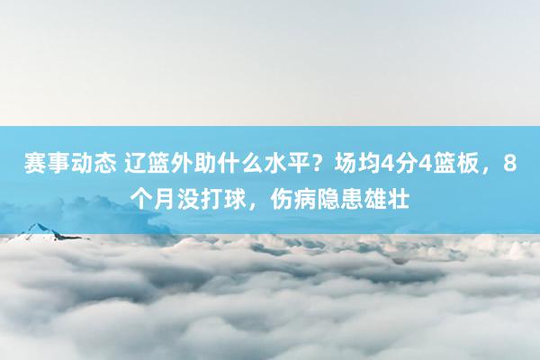 赛事动态 辽篮外助什么水平？场均4分4篮板，8个月没打球，伤病隐患雄壮