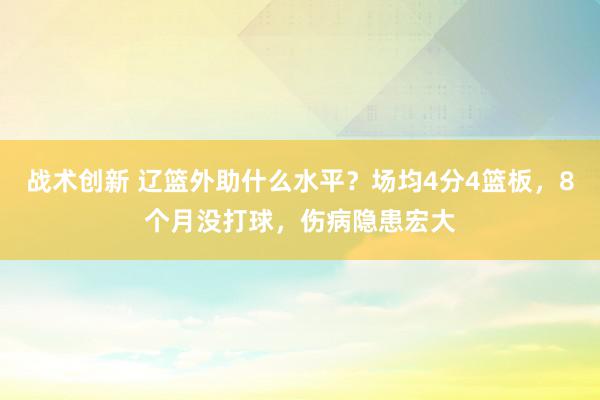 战术创新 辽篮外助什么水平？场均4分4篮板，8个月没打球，伤病隐患宏大