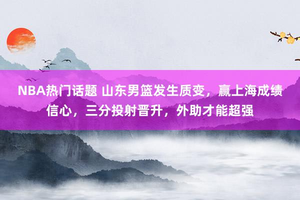 NBA热门话题 山东男篮发生质变，赢上海成绩信心，三分投射晋升，外助才能超强