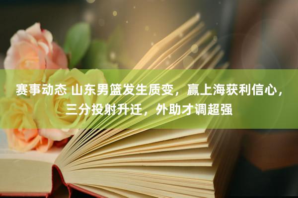 赛事动态 山东男篮发生质变，赢上海获利信心，三分投射升迁，外助才调超强