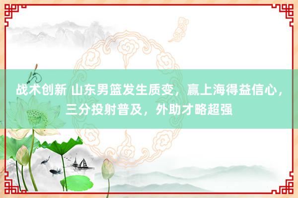 战术创新 山东男篮发生质变，赢上海得益信心，三分投射普及，外助才略超强