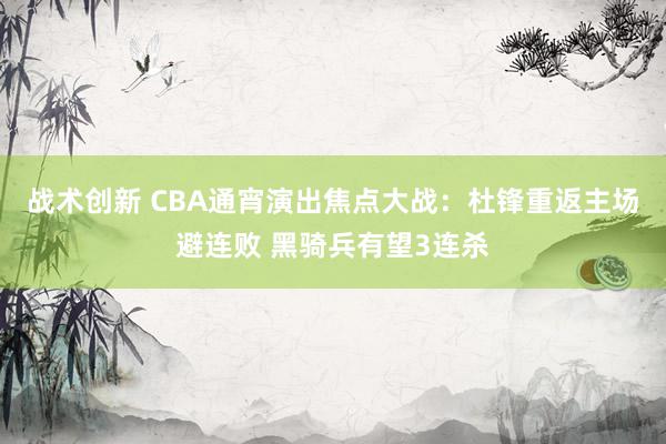 战术创新 CBA通宵演出焦点大战：杜锋重返主场避连败 黑骑兵有望3连杀