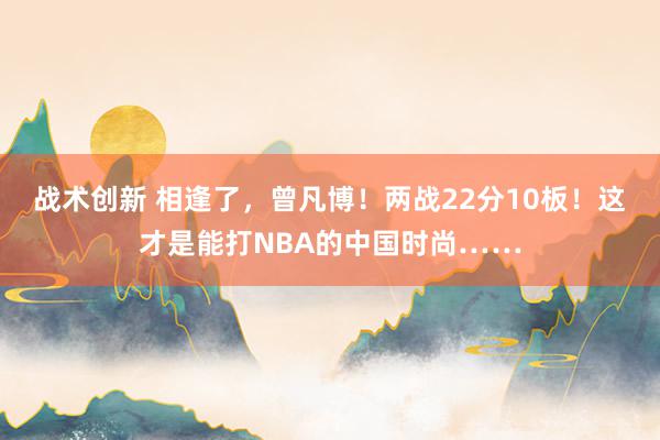 战术创新 相逢了，曾凡博！两战22分10板！这才是能打NBA的中国时尚……