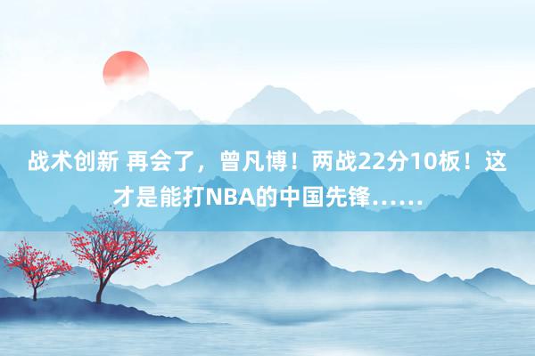 战术创新 再会了，曾凡博！两战22分10板！这才是能打NBA的中国先锋……