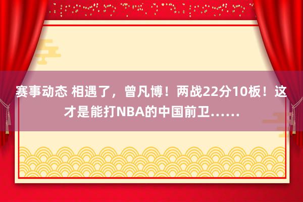 赛事动态 相遇了，曾凡博！两战22分10板！这才是能打NBA的中国前卫……