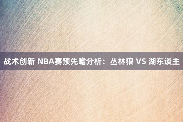 战术创新 NBA赛预先瞻分析：丛林狼 VS 湖东谈主