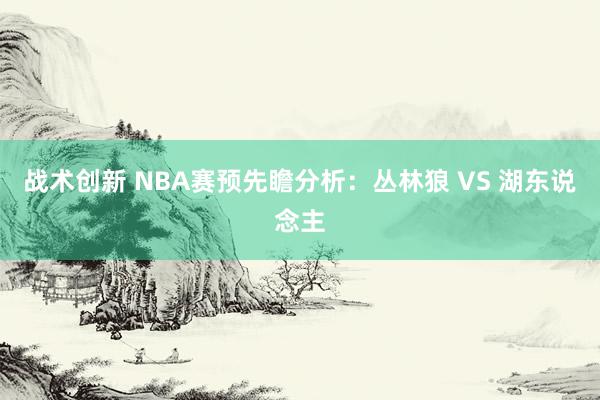 战术创新 NBA赛预先瞻分析：丛林狼 VS 湖东说念主