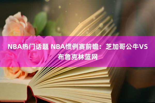 NBA热门话题 NBA惯例赛前瞻：芝加哥公牛VS布鲁克林篮网