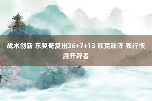 战术创新 东契奇复出36+7+13 欧克缺阵 独行侠胜开辟者