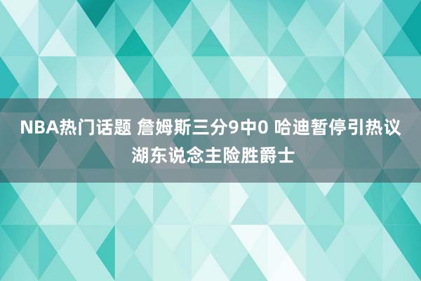 NBA热门话题 詹姆斯三分9中0 哈迪暂停引热议 湖东说念主险胜爵士