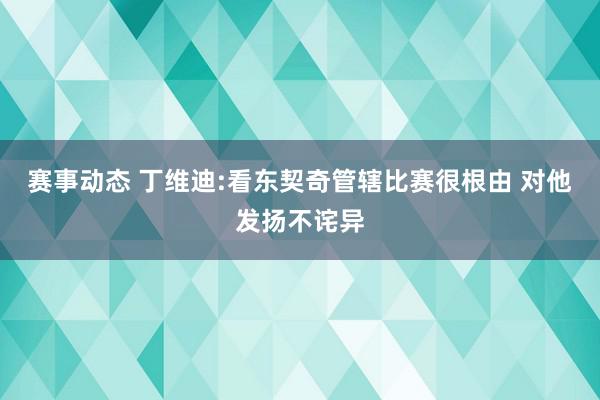 赛事动态 丁维迪:看东契奇管辖比赛很根由 对他发扬不诧异