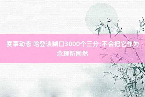 赛事动态 哈登谈糊口3000个三分:不会把它作为念理所固然