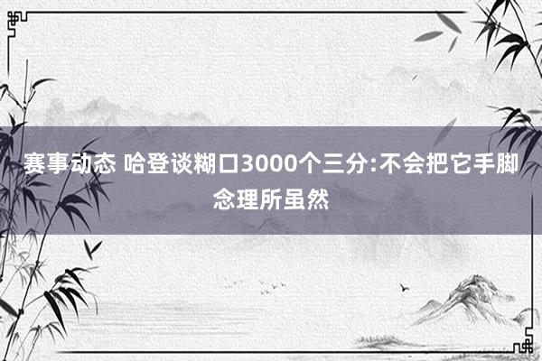 赛事动态 哈登谈糊口3000个三分:不会把它手脚念理所虽然