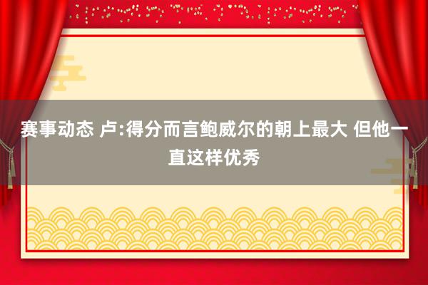 赛事动态 卢:得分而言鲍威尔的朝上最大 但他一直这样优秀