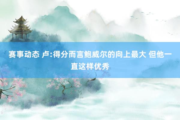 赛事动态 卢:得分而言鲍威尔的向上最大 但他一直这样优秀