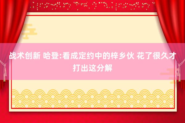 战术创新 哈登:看成定约中的梓乡伙 花了很久才打出这分解