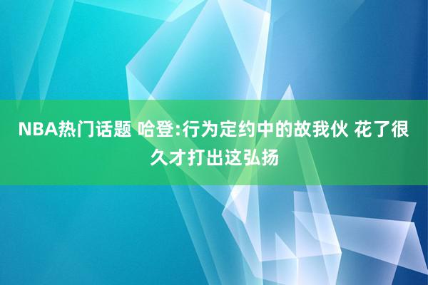 NBA热门话题 哈登:行为定约中的故我伙 花了很久才打出这弘扬