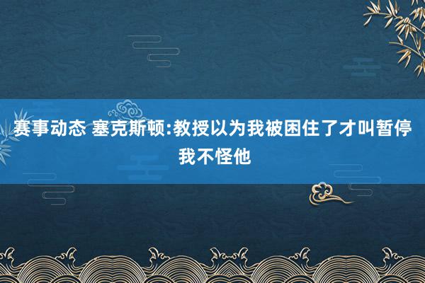 赛事动态 塞克斯顿:教授以为我被困住了才叫暂停 我不怪他