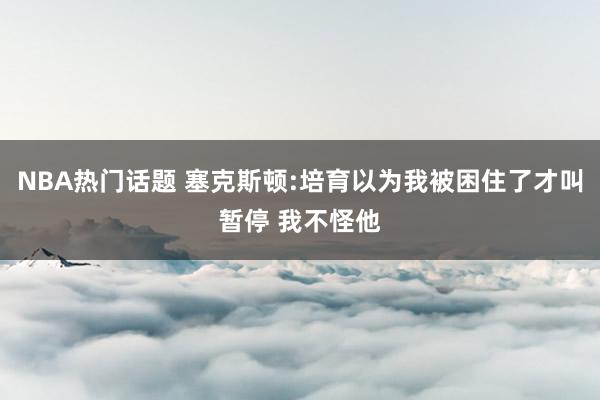 NBA热门话题 塞克斯顿:培育以为我被困住了才叫暂停 我不怪他