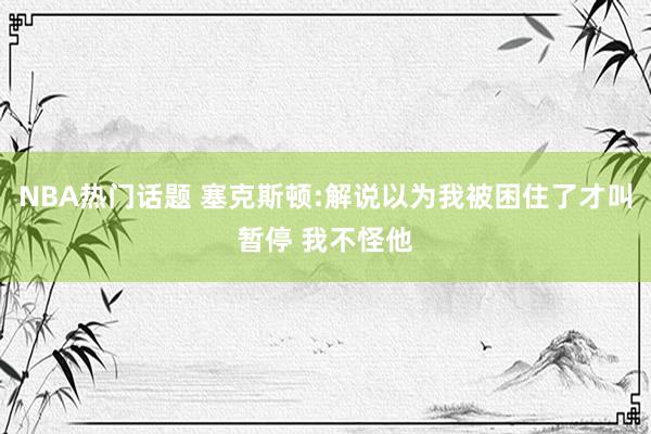 NBA热门话题 塞克斯顿:解说以为我被困住了才叫暂停 我不怪他