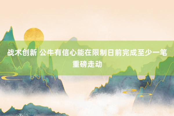 战术创新 公牛有信心能在限制日前完成至少一笔重磅走动