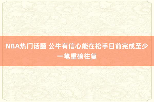 NBA热门话题 公牛有信心能在松手日前完成至少一笔重磅往复