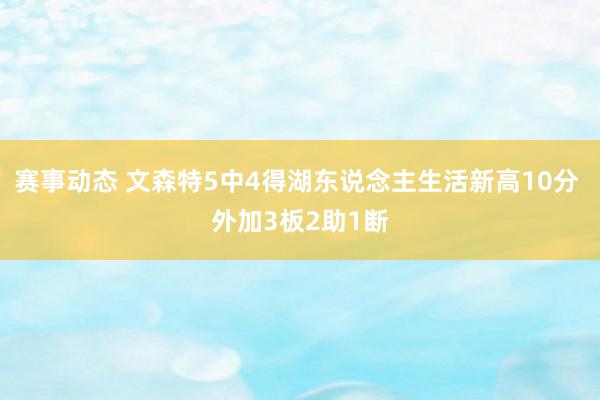 赛事动态 文森特5中4得湖东说念主生活新高10分 外加3板2助1断