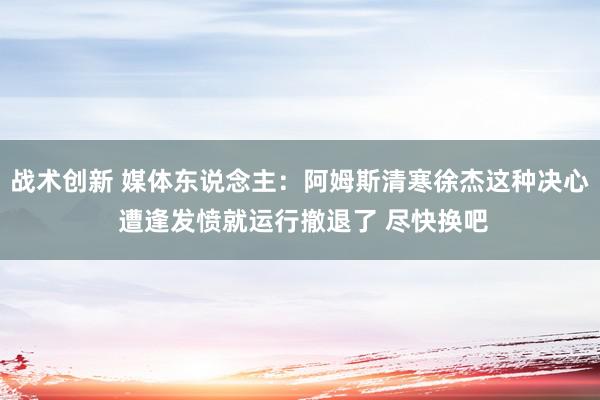 战术创新 媒体东说念主：阿姆斯清寒徐杰这种决心 遭逢发愤就运行撤退了 尽快换吧