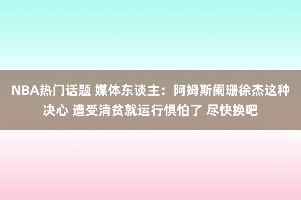 NBA热门话题 媒体东谈主：阿姆斯阑珊徐杰这种决心 遭受清贫就运行惧怕了 尽快换吧