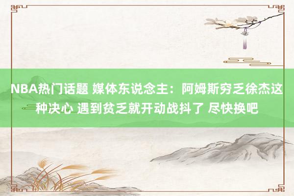 NBA热门话题 媒体东说念主：阿姆斯穷乏徐杰这种决心 遇到贫乏就开动战抖了 尽快换吧