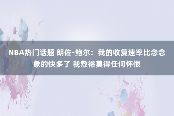 NBA热门话题 朗佐-鲍尔：我的收复速率比念念象的快多了 我敷裕莫得任何怀恨