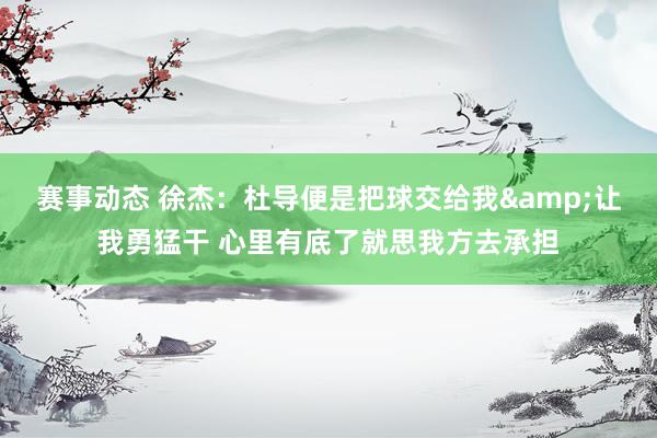 赛事动态 徐杰：杜导便是把球交给我&让我勇猛干 心里有底了就思我方去承担