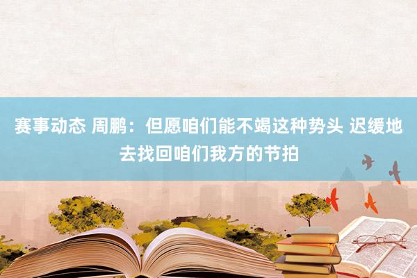 赛事动态 周鹏：但愿咱们能不竭这种势头 迟缓地去找回咱们我方的节拍