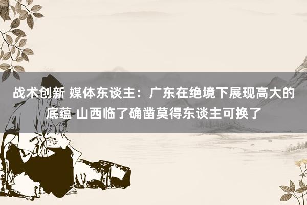 战术创新 媒体东谈主：广东在绝境下展现高大的底蕴 山西临了确凿莫得东谈主可换了