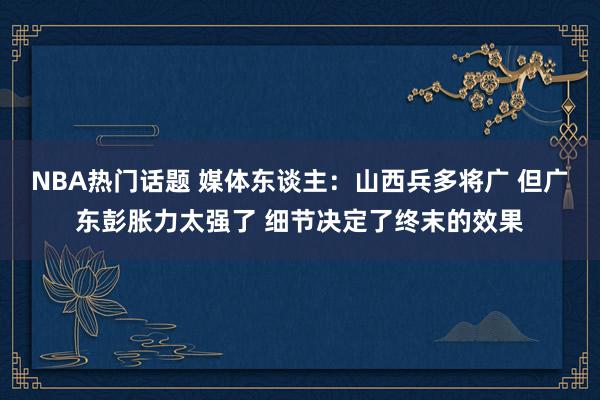 NBA热门话题 媒体东谈主：山西兵多将广 但广东彭胀力太强了 细节决定了终末的效果