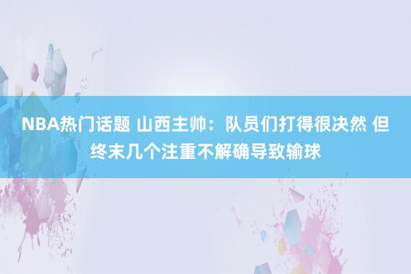 NBA热门话题 山西主帅：队员们打得很决然 但终末几个注重不解确导致输球