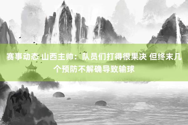 赛事动态 山西主帅：队员们打得很果决 但终末几个预防不解确导致输球