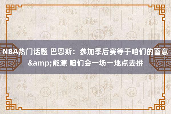 NBA热门话题 巴恩斯：参加季后赛等于咱们的蓄意&能源 咱们会一场一地点去拼