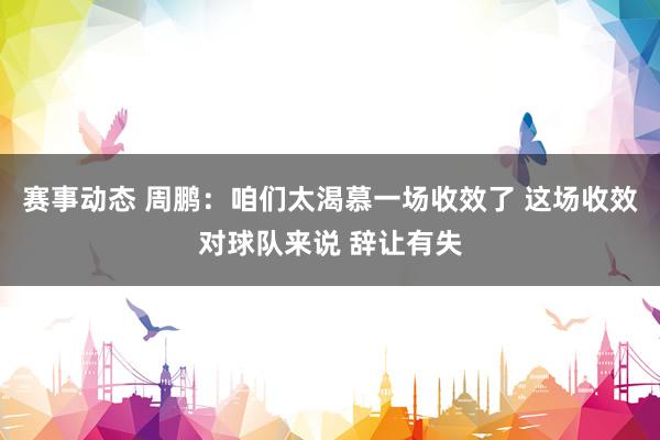 赛事动态 周鹏：咱们太渴慕一场收效了 这场收效对球队来说 辞让有失