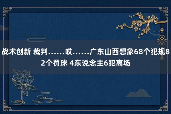 战术创新 裁判……哎……广东山西想象68个犯规82个罚球 4东说念主6犯离场