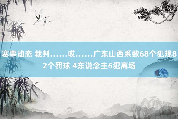 赛事动态 裁判……哎……广东山西系数68个犯规82个罚球 4东说念主6犯离场