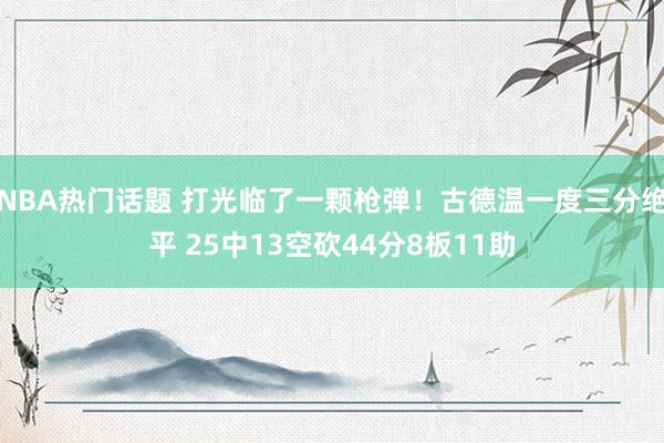 NBA热门话题 打光临了一颗枪弹！古德温一度三分绝平 25中13空砍44分8板11助