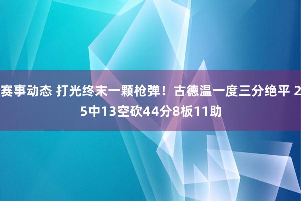 赛事动态 打光终末一颗枪弹！古德温一度三分绝平 25中13空砍44分8板11助