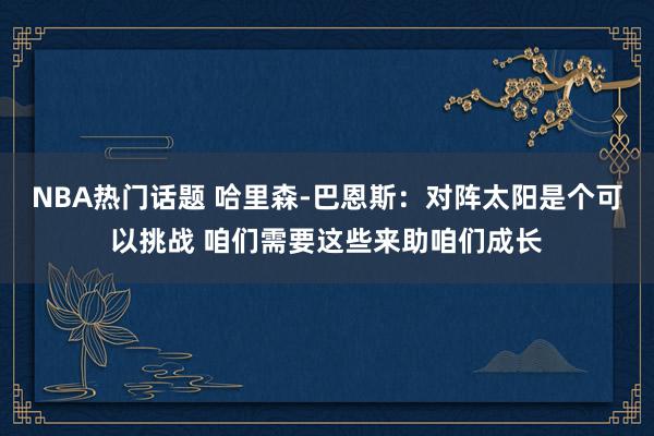 NBA热门话题 哈里森-巴恩斯：对阵太阳是个可以挑战 咱们需要这些来助咱们成长