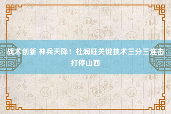 战术创新 神兵天降！杜润旺关键技术三分三连击打停山西