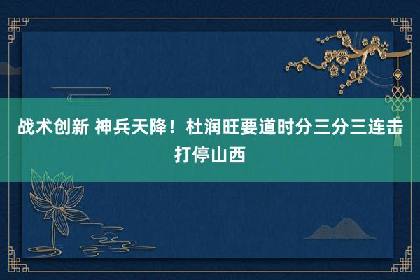 战术创新 神兵天降！杜润旺要道时分三分三连击打停山西