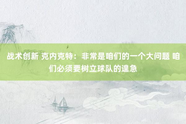 战术创新 克内克特：非常是咱们的一个大问题 咱们必须要树立球队的遑急