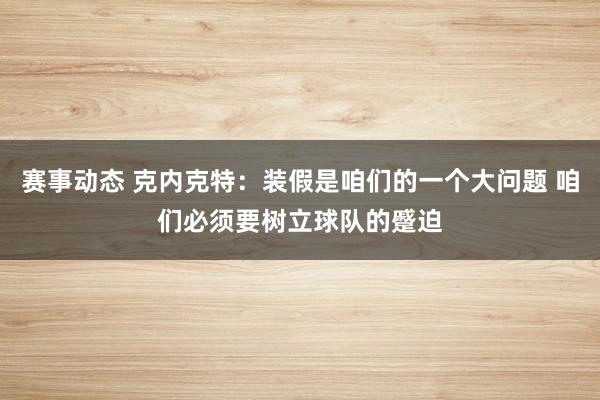 赛事动态 克内克特：装假是咱们的一个大问题 咱们必须要树立球队的蹙迫